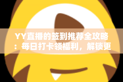 YY直播的签到推荐全攻略:每日打卡领福利,解锁更多直播惊喜 YY直播的签到推荐全攻略:每日打卡领福利,解锁更多直播惊喜