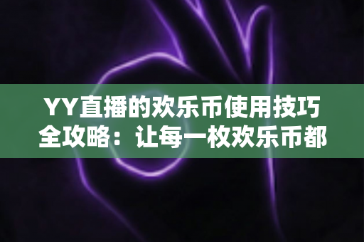 YY直播的欢乐币使用技巧全攻略：让每一枚欢乐币都花在刀刃上