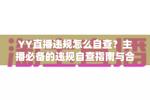 YY直播违规怎么自查?主播必备的违规自查指南与合规运营全攻略 YY直播违规怎么自查?主播必备的违规自查指南与合规运营全攻略