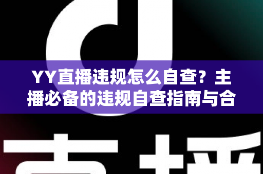 YY直播违规怎么自查?主播必备的违规自查指南与合规运营全攻略 YY直播违规怎么自查?主播必备的违规自查指南与合规运营全攻略