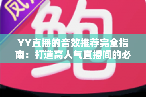 YY直播的音效推荐完全指南：打造高人气直播间的必备音效清单与实战技巧