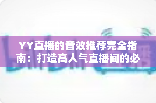 YY直播的音效推荐完全指南：打造高人气直播间的必备音效清单与实战技巧