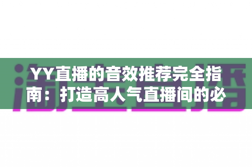 YY直播的音效推荐完全指南：打造高人气直播间的必备音效清单与实战技巧