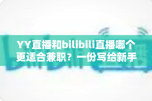 YY直播和bilibili直播哪个更适合兼职?一份写给新手兼职主播的平台深度对比与选择指南 YY直播和bilibili直播哪个更适合兼职?一份写给新手兼职主播的平台深度对比与选择指南