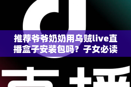 推荐爷爷奶奶用乌贼live直播盒子安装包吗?子女必读的老人观影避坑指南 推荐爷爷奶奶用乌贼live直播盒子安装包吗?子女必读的老人观影避坑指南