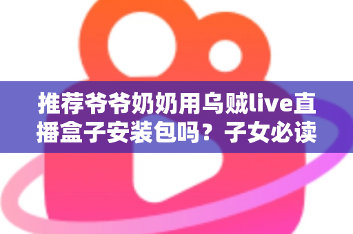 推荐爷爷奶奶用乌贼live直播盒子安装包吗？子女必读的老人观影避坑指南