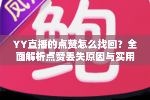 YY直播的点赞怎么找回?全面解析点赞丢失原因与实用恢复方法指南 YY直播的点赞怎么找回?全面解析点赞丢失原因与实用恢复方法指南