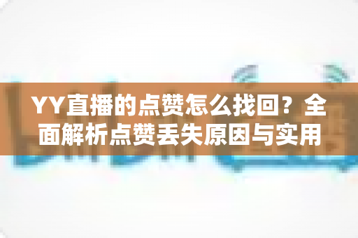 YY直播的点赞怎么找回?全面解析点赞丢失原因与实用恢复方法指南 YY直播的点赞怎么找回?全面解析点赞丢失原因与实用恢复方法指南