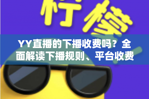 YY直播的下播收费吗？全面解读下播规则、平台收费模式与主播必备知识