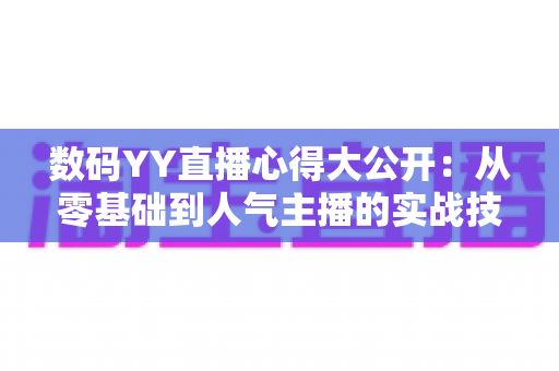 数码YY直播心得大公开：从零基础到人气主播的实战技巧与避坑指南