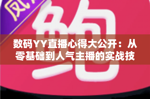 数码YY直播心得大公开：从零基础到人气主播的实战技巧与避坑指南