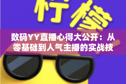 数码YY直播心得大公开：从零基础到人气主播的实战技巧与避坑指南