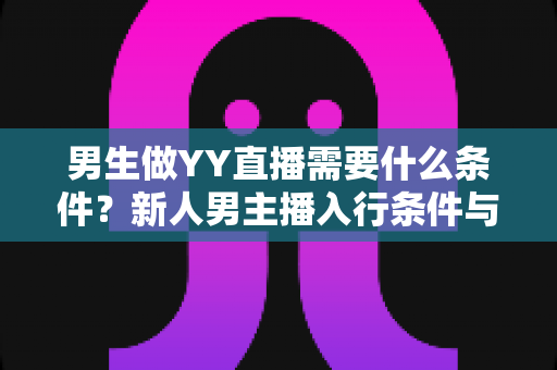 男生做YY直播需要什么条件?新人男主播入行条件与起步全攻略详解 男生做YY直播需要什么条件?新人男主播入行条件与起步全攻略详解