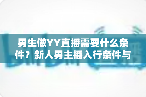 男生做YY直播需要什么条件?新人男主播入行条件与起步全攻略详解 男生做YY直播需要什么条件?新人男主播入行条件与起步全攻略详解