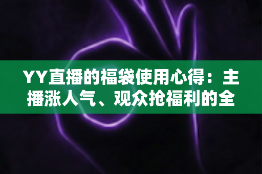 YY直播的福袋使用心得:主播涨人气、观众抢福利的全方位实战攻略与技巧分享 YY直播的福袋使用心得:主播涨人气、观众抢福利的全方位实战攻略与技巧分享
