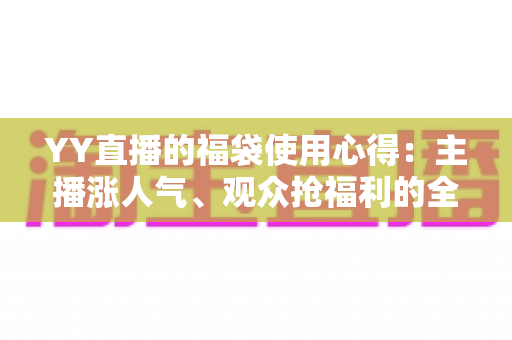 YY直播的福袋使用心得：主播涨人气、观众抢福利的全方位实战攻略与技巧分享