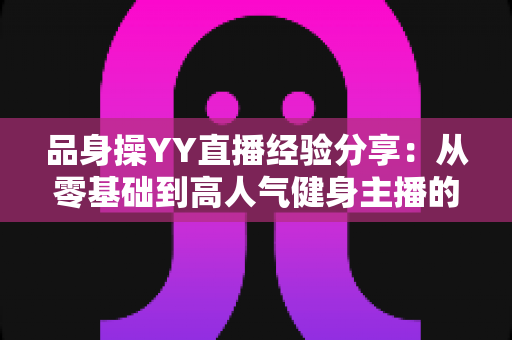 品身操YY直播经验分享：从零基础到高人气健身主播的实战攻略