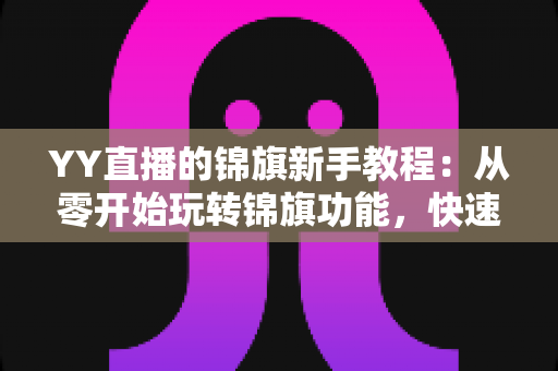 YY直播的锦旗新手教程:从零开始玩转锦旗功能,快速提升直播间人气与互动氛围 YY直播的锦旗新手教程:从零开始玩转锦旗功能,快速提升直播间人气与互动氛围