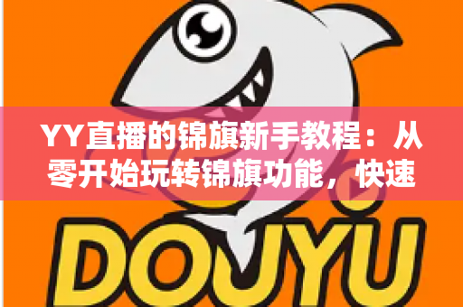 YY直播的锦旗新手教程:从零开始玩转锦旗功能,快速提升直播间人气与互动氛围 YY直播的锦旗新手教程:从零开始玩转锦旗功能,快速提升直播间人气与互动氛围