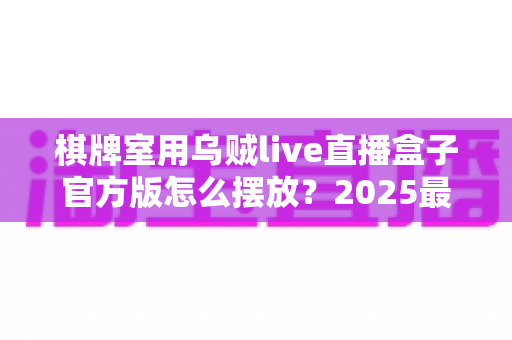 棋牌室用乌贼live直播盒子官方版怎么摆放?2025最新摆放指南与实操技巧全解析 棋牌室用乌贼live直播盒子官方版怎么摆放?2025最新摆放指南与实操技巧全解析