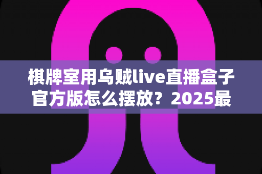 棋牌室用乌贼live直播盒子官方版怎么摆放？2025最新摆放指南与实操技巧全解析