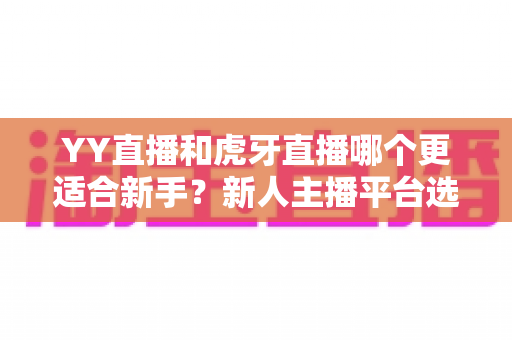 YY直播和虎牙直播哪个更适合新手？新人主播平台选择全解析