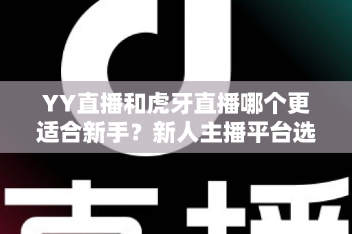 YY直播和虎牙直播哪个更适合新手？新人主播平台选择全解析