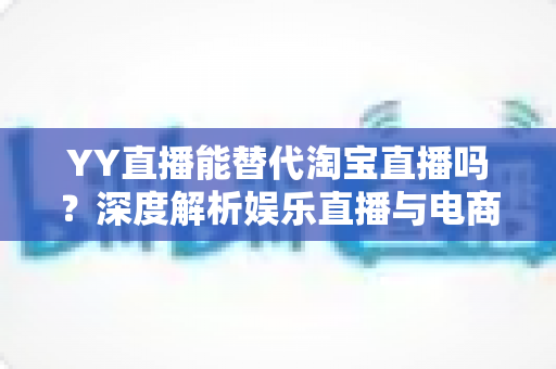 YY直播能替代淘宝直播吗?深度解析娱乐直播与电商直播的差异、优势与未来格局 YY直播能替代淘宝直播吗?深度解析娱乐直播与电商直播的差异、优势与未来格局