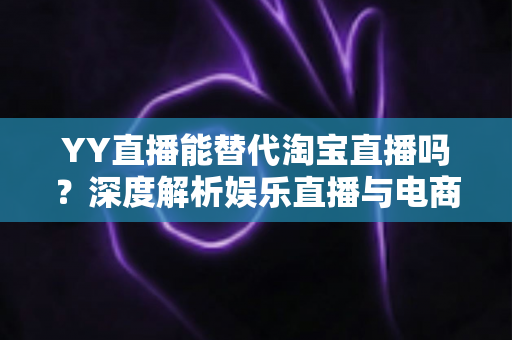 YY直播能替代淘宝直播吗?深度解析娱乐直播与电商直播的差异、优势与未来格局 YY直播能替代淘宝直播吗?深度解析娱乐直播与电商直播的差异、优势与未来格局