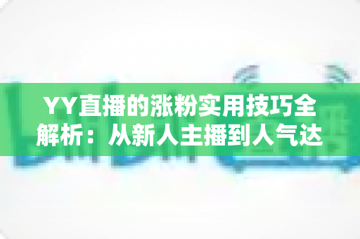 YY直播的涨粉实用技巧全解析：从新人主播到人气达人必备的实战涨粉指南