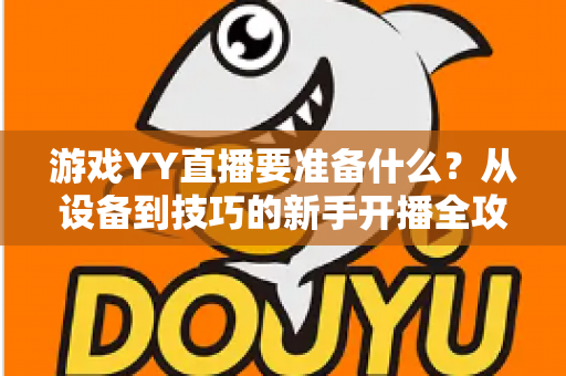游戏YY直播要准备什么?从设备到技巧的新手开播全攻略一文读懂 游戏YY直播要准备什么?从设备到技巧的新手开播全攻略一文读懂