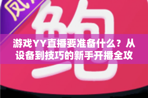游戏YY直播要准备什么?从设备到技巧的新手开播全攻略一文读懂 游戏YY直播要准备什么?从设备到技巧的新手开播全攻略一文读懂
