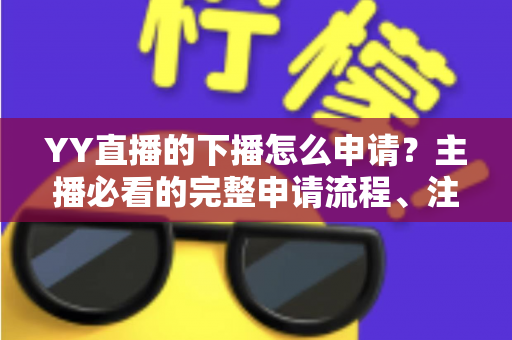 YY直播的下播怎么申请?主播必看的完整申请流程、注意事项与常见问题详解 YY直播的下播怎么申请?主播必看的完整申请流程、注意事项与常见问题详解
