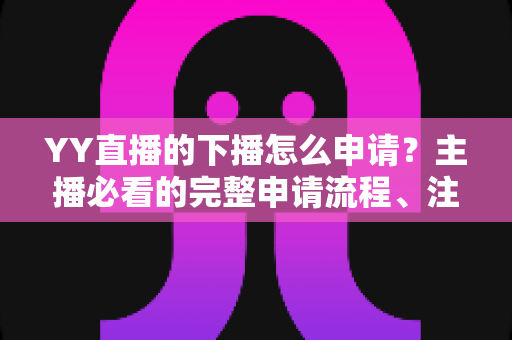 YY直播的下播怎么申请?主播必看的完整申请流程、注意事项与常见问题详解 YY直播的下播怎么申请?主播必看的完整申请流程、注意事项与常见问题详解