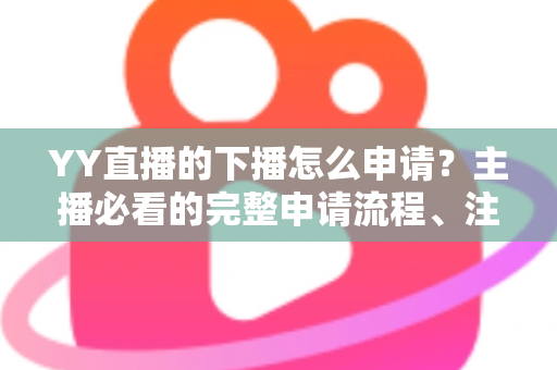 YY直播的下播怎么申请?主播必看的完整申请流程、注意事项与常见问题详解 YY直播的下播怎么申请?主播必看的完整申请流程、注意事项与常见问题详解