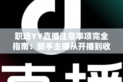 职场YY直播注意事项完全指南:新手主播从开播到收尾的全流程实用避坑手册 职场YY直播注意事项完全指南:新手主播从开播到收尾的全流程实用避坑手册