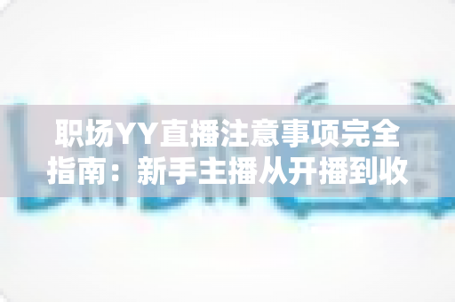 职场YY直播注意事项完全指南:新手主播从开播到收尾的全流程实用避坑手册 职场YY直播注意事项完全指南:新手主播从开播到收尾的全流程实用避坑手册