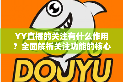 YY直播的关注有什么作用？全面解析关注功能的核心价值与使用技巧