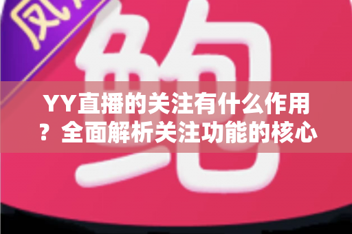 YY直播的关注有什么作用？全面解析关注功能的核心价值与使用技巧