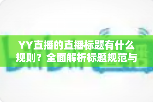 YY直播的直播标题有什么规则?全面解析标题规范与高点击率优化技巧 YY直播的直播标题有什么规则?全面解析标题规范与高点击率优化技巧