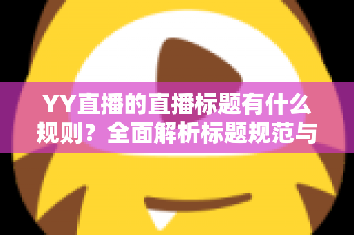 YY直播的直播标题有什么规则？全面解析标题规范与高点击率优化技巧