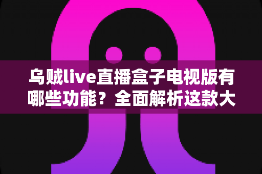 乌贼live直播盒子电视版有哪些功能?全面解析这款大屏直播神器的核心亮点与实用功能 乌贼live直播盒子电视版有哪些功能?全面解析这款大屏直播神器的核心亮点与实用功能