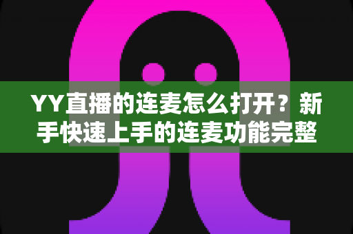 YY直播的连麦怎么打开？新手快速上手的连麦功能完整教程与实用指南