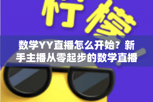 数学YY直播怎么开始？新手主播从零起步的数学直播教学完整指南