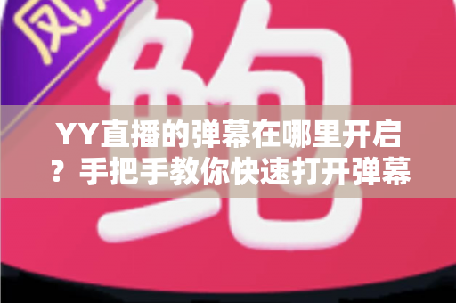 YY直播的弹幕在哪里开启？手把手教你快速打开弹幕互动功能的完整攻略