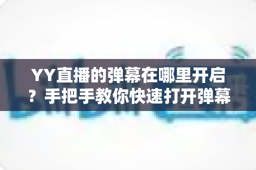 YY直播的弹幕在哪里开启？手把手教你快速打开弹幕互动功能的完整攻略