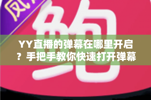 YY直播的弹幕在哪里开启？手把手教你快速打开弹幕互动功能的完整攻略