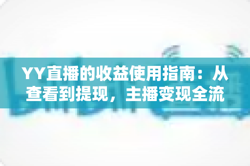 YY直播的收益使用指南:从查看到提现,主播变现全流程详解 YY直播的收益使用指南:从查看到提现,主播变现全流程详解