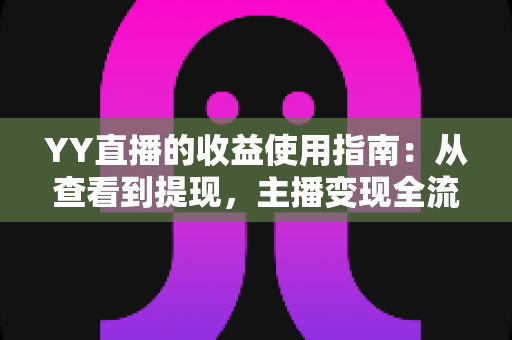 YY直播的收益使用指南：从查看到提现，主播变现全流程详解