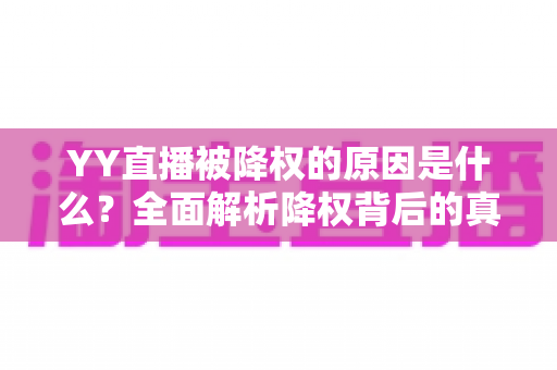 YY直播被降权的原因是什么?全面解析降权背后的真相与权重恢复实用指南 YY直播被降权的原因是什么?全面解析降权背后的真相与权重恢复实用指南
